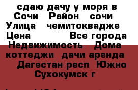 сдаю дачу у моря в Сочи › Район ­ сочи › Улица ­ чемитоквадже › Цена ­ 3 000 - Все города Недвижимость » Дома, коттеджи, дачи аренда   . Дагестан респ.,Южно-Сухокумск г.